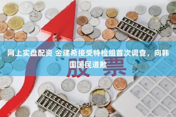 网上实盘配资 金建希接受特检组首次调查，向韩国国民道歉