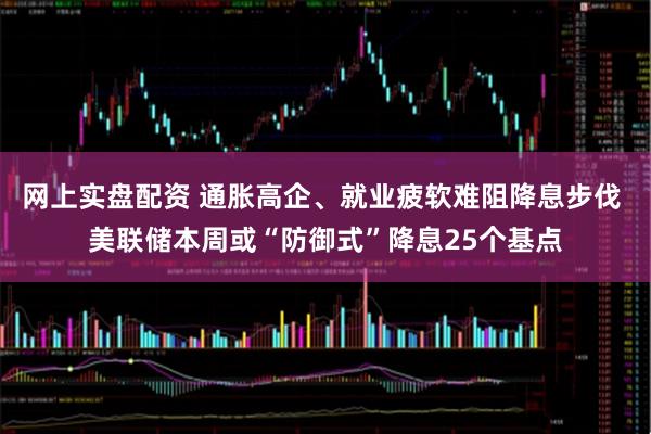 网上实盘配资 通胀高企、就业疲软难阻降息步伐 美联储本周或“防御式”降息25个基点