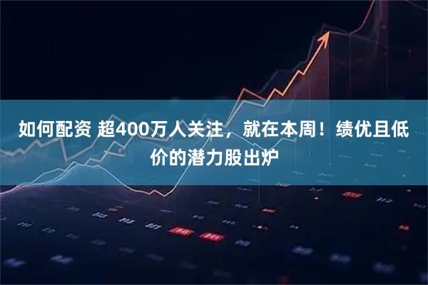 如何配资 超400万人关注，就在本周！绩优且低价的潜力股出炉