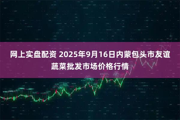 网上实盘配资 2025年9月16日内蒙包头市友谊蔬菜批发市场价格行情