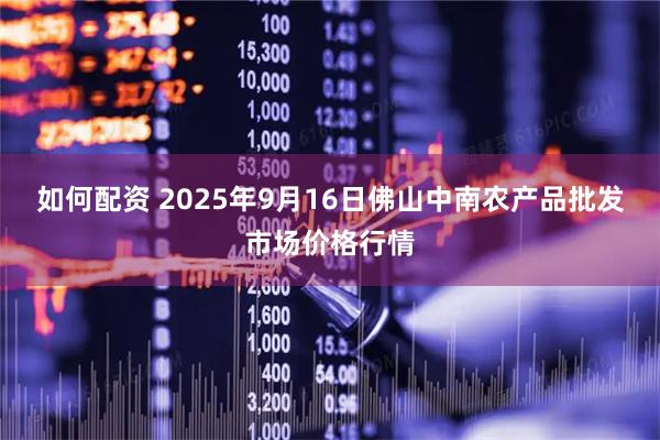 如何配资 2025年9月16日佛山中南农产品批发市场价格行情