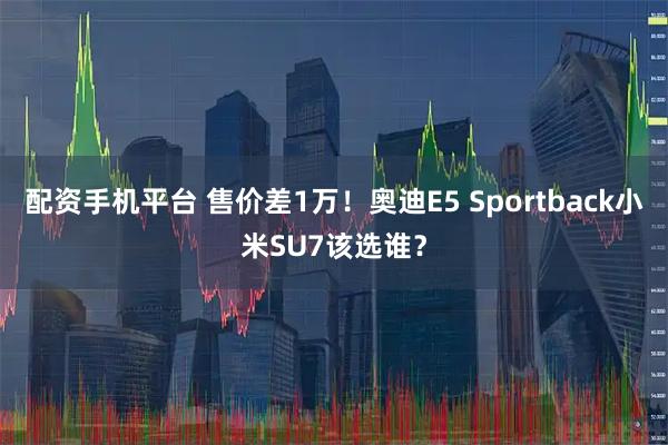 配资手机平台 售价差1万！奥迪E5 Sportback小米SU7该选谁？