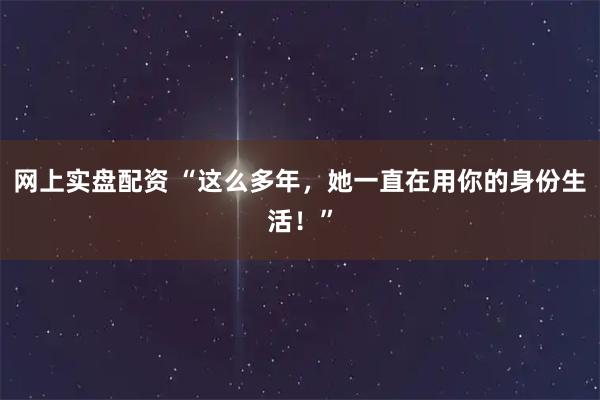 网上实盘配资 “这么多年，她一直在用你的身份生活！”