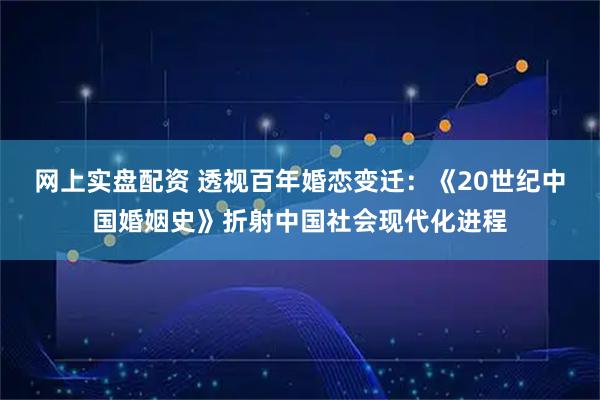 网上实盘配资 透视百年婚恋变迁：《20世纪中国婚姻史》折射中国社会现代化进程