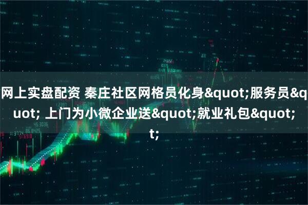 网上实盘配资 秦庄社区网格员化身"服务员" 上门为小微企业送"就业礼包"