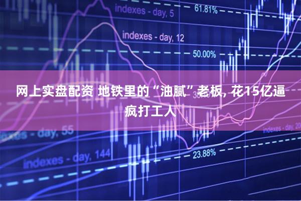 网上实盘配资 地铁里的“油腻”老板, 花15亿逼疯打工人