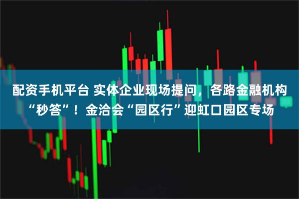 配资手机平台 实体企业现场提问，各路金融机构“秒答”！金洽会“园区行”迎虹口园区专场