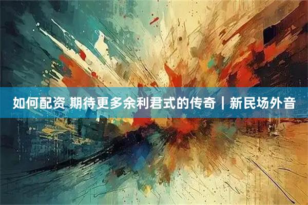如何配资 期待更多余利君式的传奇｜新民场外音