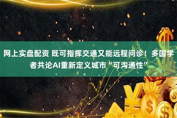 网上实盘配资 既可指挥交通又能远程问诊！多国学者共论AI重新定义城市“可沟通性”