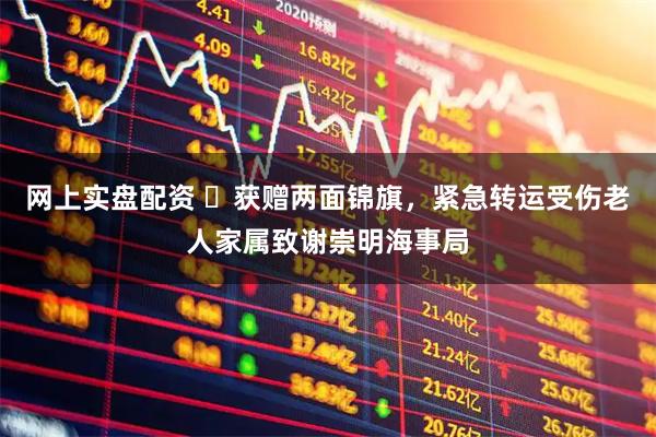 网上实盘配资 ​获赠两面锦旗，紧急转运受伤老人家属致谢崇明海事局