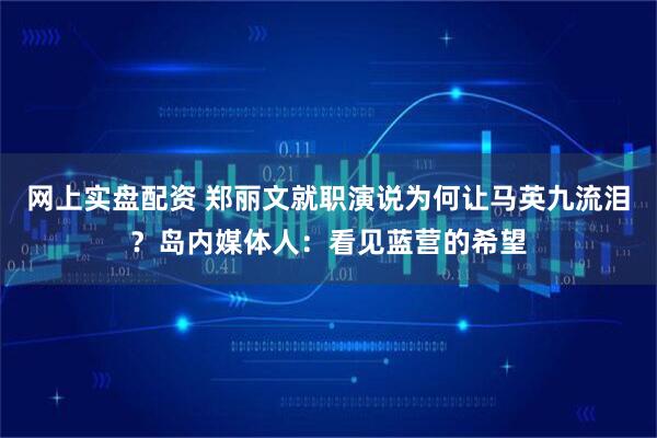 网上实盘配资 郑丽文就职演说为何让马英九流泪？岛内媒体人：看见蓝营的希望