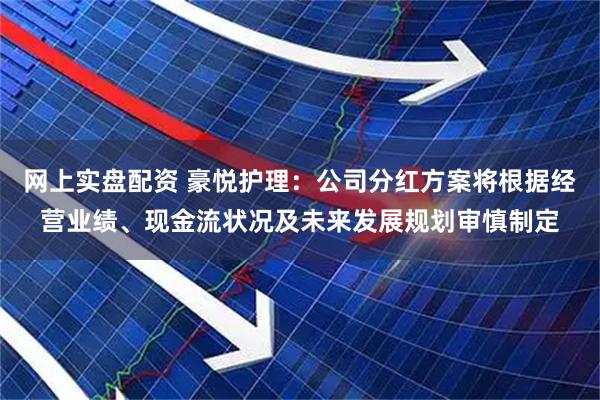 网上实盘配资 豪悦护理：公司分红方案将根据经营业绩、现金流状况及未来发展规划审慎制定