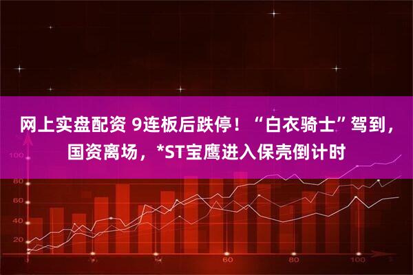 网上实盘配资 9连板后跌停！“白衣骑士”驾到，国资离场，*ST宝鹰进入保壳倒计时