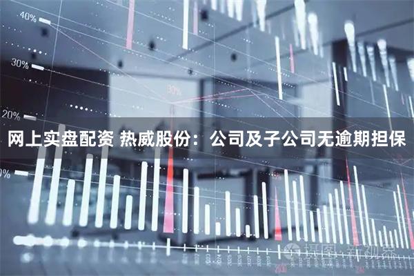 网上实盘配资 热威股份：公司及子公司无逾期担保