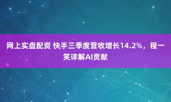 网上实盘配资 快手三季度营收增长14.2%，程一笑详解AI贡献