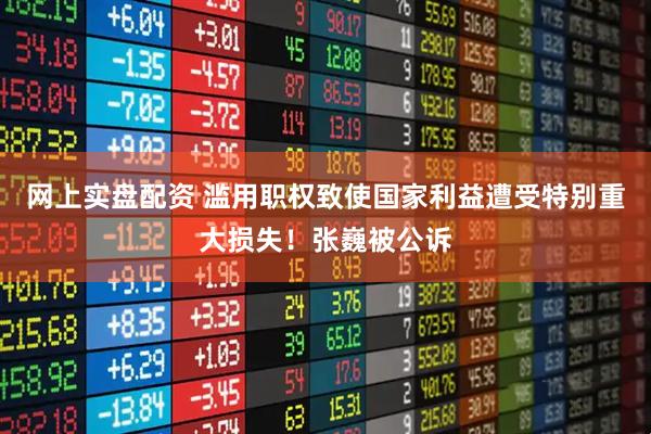 网上实盘配资 滥用职权致使国家利益遭受特别重大损失！张巍被公诉