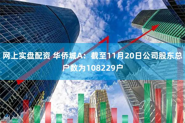 网上实盘配资 华侨城A：截至11月20日公司股东总户数为108229户