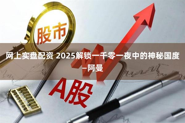 网上实盘配资 2025解锁一千零一夜中的神秘国度—阿曼