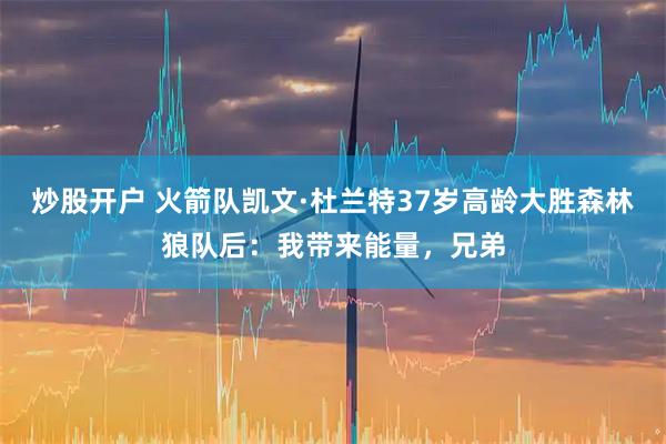 炒股开户 火箭队凯文·杜兰特37岁高龄大胜森林狼队后：我带来能量，兄弟