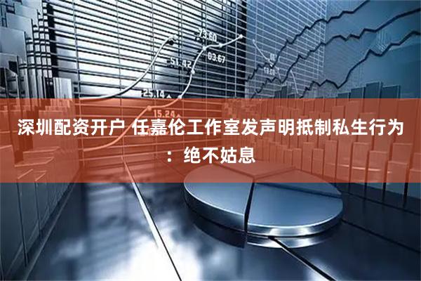 深圳配资开户 任嘉伦工作室发声明抵制私生行为：绝不姑息