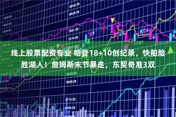 线上股票配资专业 哈登18+10创纪录，快船险胜湖人！詹姆斯末节暴走，东契奇准3双