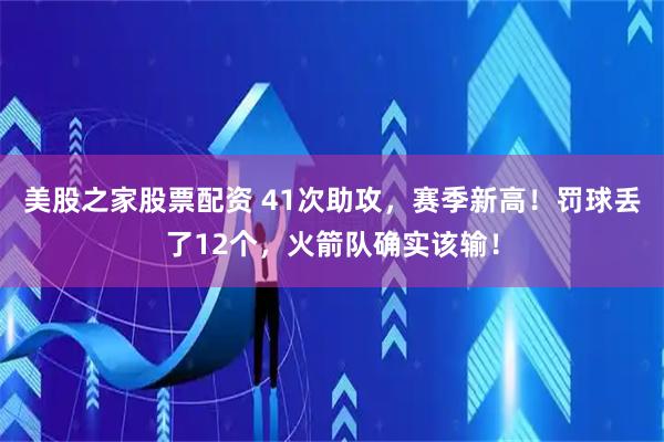 美股之家股票配资 41次助攻，赛季新高！罚球丢了12个，火箭队确实该输！