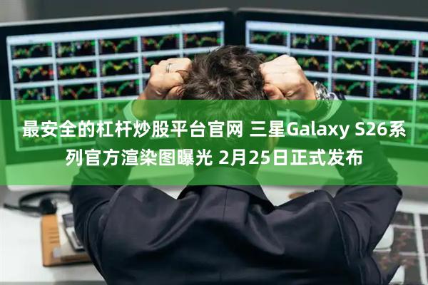 最安全的杠杆炒股平台官网 三星Galaxy S26系列官方渲染图曝光 2月25日正式发布