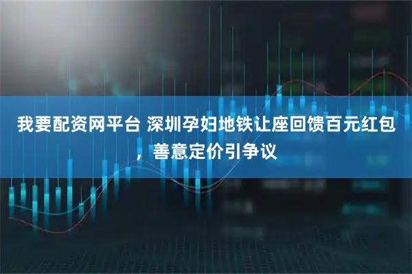 我要配资网平台 深圳孕妇地铁让座回馈百元红包，善意定价引争议