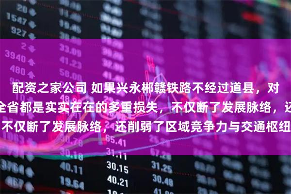 配资之家公司 如果兴永郴赣铁路不经过道县，对道县、永州南部、甚至全省都是实实在在的多重损失，不仅断了发展脉络，还削弱了区域竞争力与交通枢纽地位