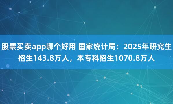股票买卖app哪个好用 国家统计局：2025年研究生招生143.8万人，本专科招生1070.8万人