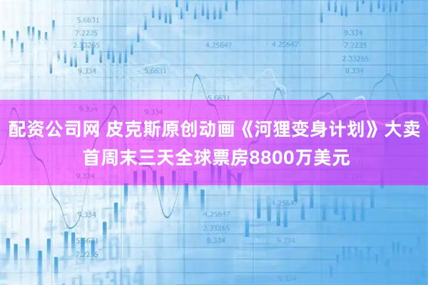 配资公司网 皮克斯原创动画《河狸变身计划》大卖 首周末三天全球票房8800万美元