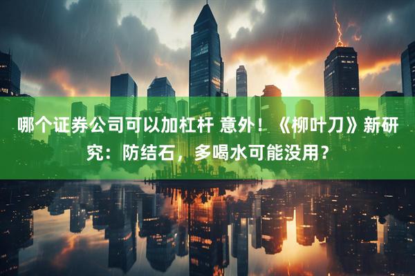 哪个证券公司可以加杠杆 意外！《柳叶刀》新研究：防结石，多喝水可能没用？