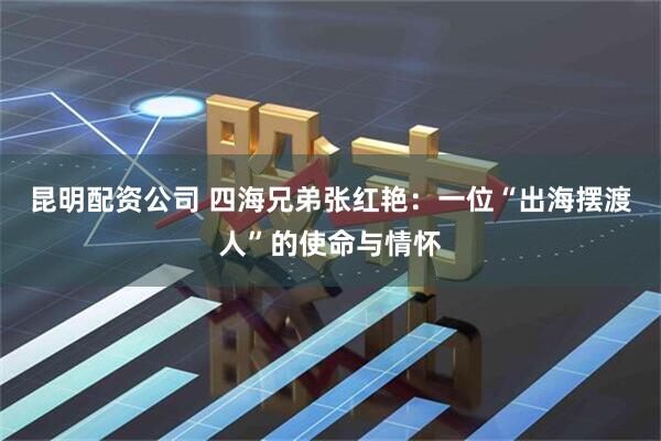 昆明配资公司 四海兄弟张红艳：一位“出海摆渡人”的使命与情怀