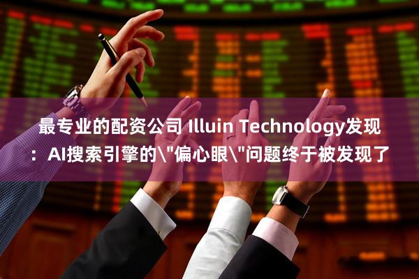 最专业的配资公司 Illuin Technology发现：AI搜索引擎的＂偏心眼＂问题终于被发现了